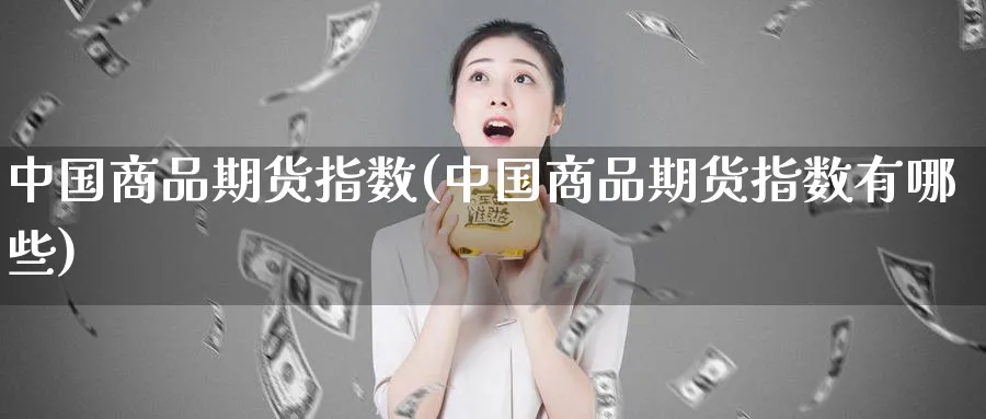 中国商品期货指数(中国商品期货指数有哪些)_https://www.baokan.net_恒指期货_第1张