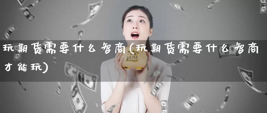 玩期货需要什么智商(玩期货需要什么智商才能玩)_期货开户_第1张_宝勘金融网 玩期货需要什么智商(玩期货需要什么智商才能玩)_https://www.baokan.net_期货开户_第1张