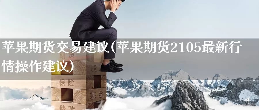 苹果期货交易建议(苹果期货2105最新行情操作建议)_https://www.baokan.net_币圈行情_第1张