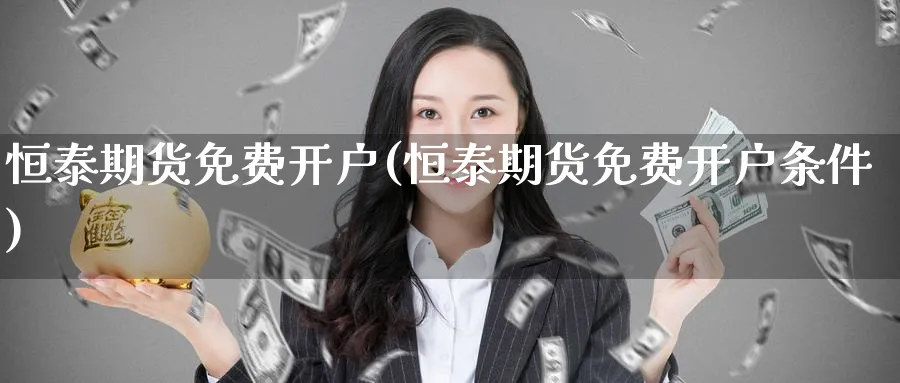 恒泰期货免费开户(恒泰期货免费开户条件)_https://www.baokan.net_期货交易_第1张