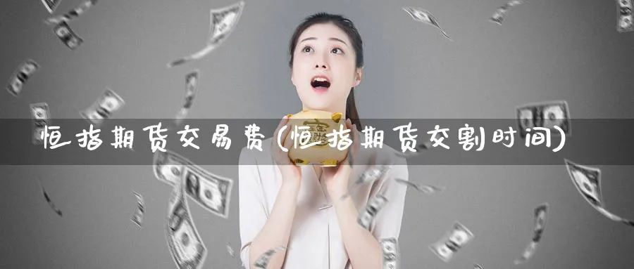 恒指期货交易费(恒指期货交割时间)_https://www.baokan.net_期货入门_第1张