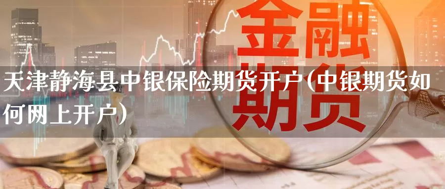 天津静海县中银保险期货开户(中银期货如何网上开户)_纳指期货_第1张_宝勘金融网 天津静海县中银保险期货开户(中银期货如何网上开户)_https://www.baokan.net_纳指期货_第1张