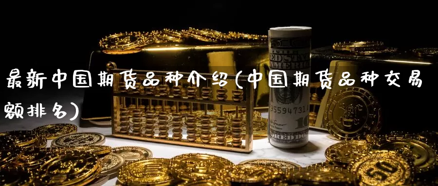 最新中国期货品种介绍(中国期货品种交易额排名)_https://www.baokan.net_期货平台_第1张