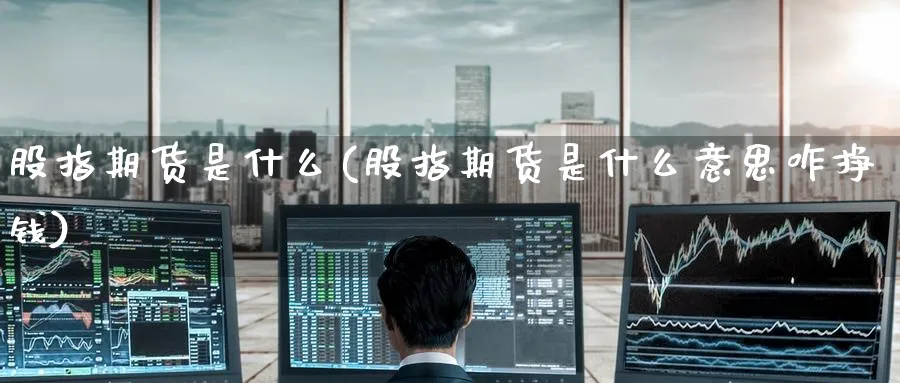 股指期货是什么(股指期货是什么意思咋挣钱)_https://www.baokan.net_期货培训_第1张