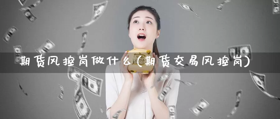 期货风控岗做什么(期货交易风控岗)_https://www.baokan.net_期货喊单_第1张