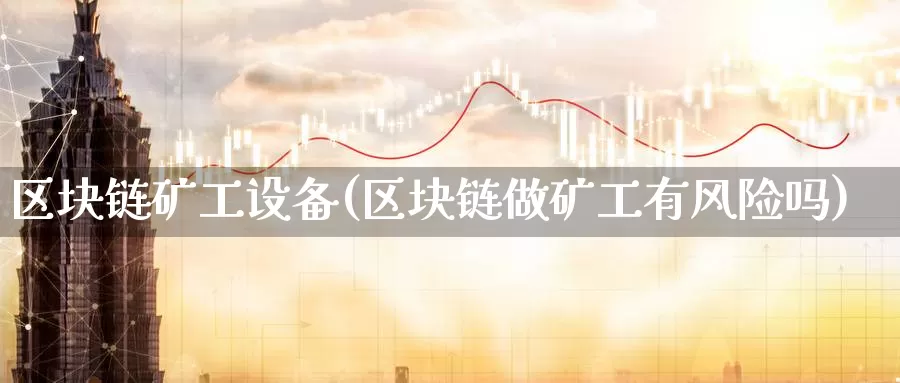 区块链矿工设备(区块链做矿工有风险吗)_https://www.baokan.net_币圈行情_第1张