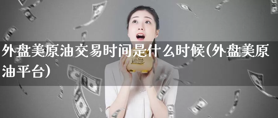 外盘美原油交易时间是什么时候(外盘美原油平台)_https://www.baokan.net_原油期货_第1张