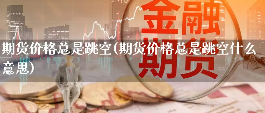 期货价格总是跳空(期货价格总是跳空什么意思)_https://www.baokan.net_股指期货_第1张