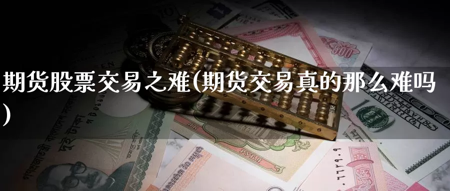 期货股票交易之难(期货交易真的那么难吗)_https://www.baokan.net_期货分析_第1张