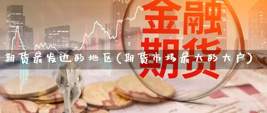期货最发达的地区(期货市场最大的大户)_https://www.baokan.net_期货开户_第1张