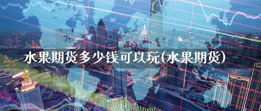 水果期货多少钱可以玩(水果期货)_https://www.baokan.net_国际期货_第1张