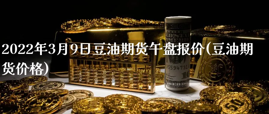2022年3月9日豆油期货午盘报价(豆油期货价格)_https://www.baokan.net_原油期货_第1张