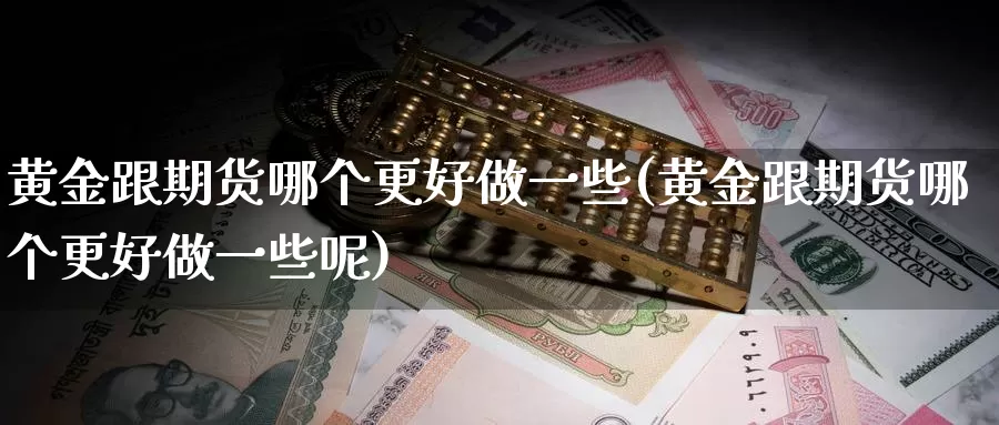 黄金跟期货哪个更好做一些(黄金跟期货哪个更好做一些呢)_https://www.baokan.net_原油期货_第1张