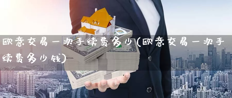 欧意交易一次手续费多少(欧意交易一次手续费多少钱)_https://www.baokan.net_币圈行情_第1张