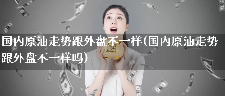 国内原油走势跟外盘不一样(国内原油走势跟外盘不一样吗)_期货行情_第1张_宝勘金融网 国内原油走势跟外盘不一样(国内原油走势跟外盘不一样吗)_https://www.baokan.net_期货行情_第1张