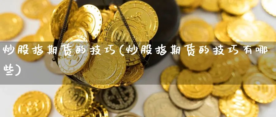 炒股指期货的技巧(炒股指期货的技巧有哪些)_https://www.baokan.net_期货交易_第1张
