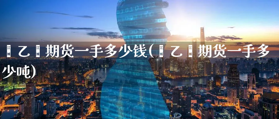 苯乙烯期货一手多少钱(苯乙烯期货一手多少吨)_https://www.baokan.net_股指期货_第1张