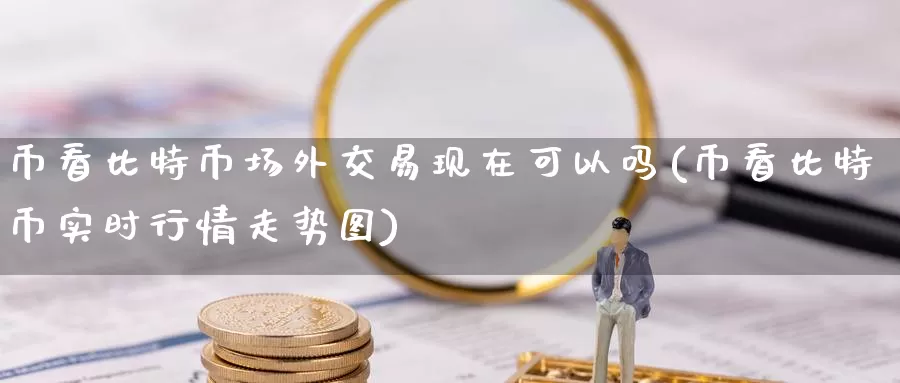 币看比特币场外交易现在可以吗(币看比特币实时行情走势图)_https://www.baokan.net_币圈行情_第1张