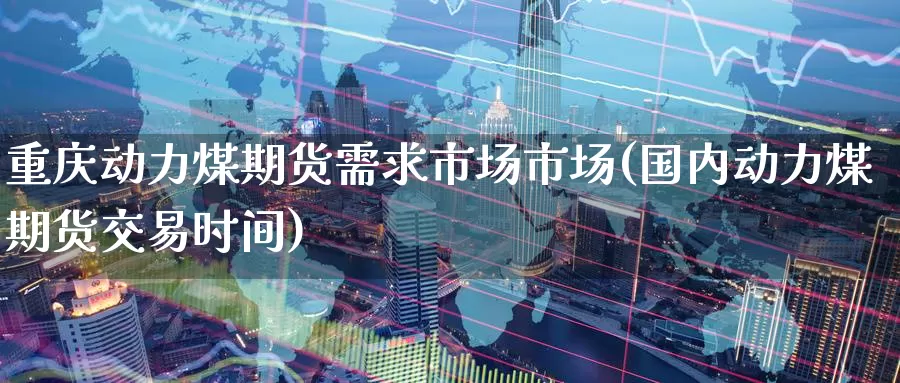 重庆动力煤期货需求市场市场(国内动力煤期货交易时间)_股指期货_第1张_宝勘金融网 重庆动力煤期货需求市场市场(国内动力煤期货交易时间)_https://www.baokan.net_股指期货_第1张
