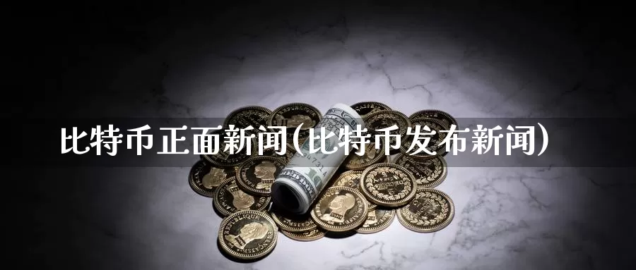 比特币正面新闻(比特币发布新闻)_https://www.baokan.net_币圈行情_第1张