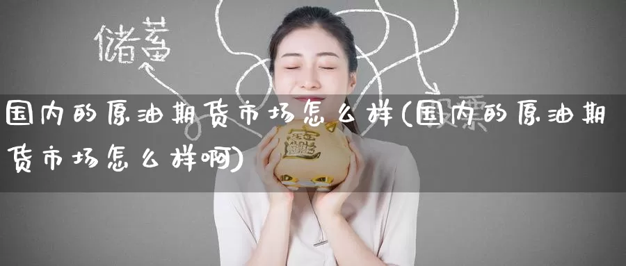 国内的原油期货市场怎么样(国内的原油期货市场怎么样啊)_https://www.baokan.net_币圈行情_第1张