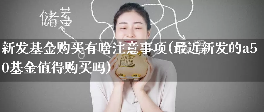 新发基金购买有啥注意事项(最近新发的a50基金值得购买吗)_期货平台_第1张_宝勘金融网 新发基金购买有啥注意事项(最近新发的a50基金值得购买吗)_https://www.baokan.net_期货平台_第1张