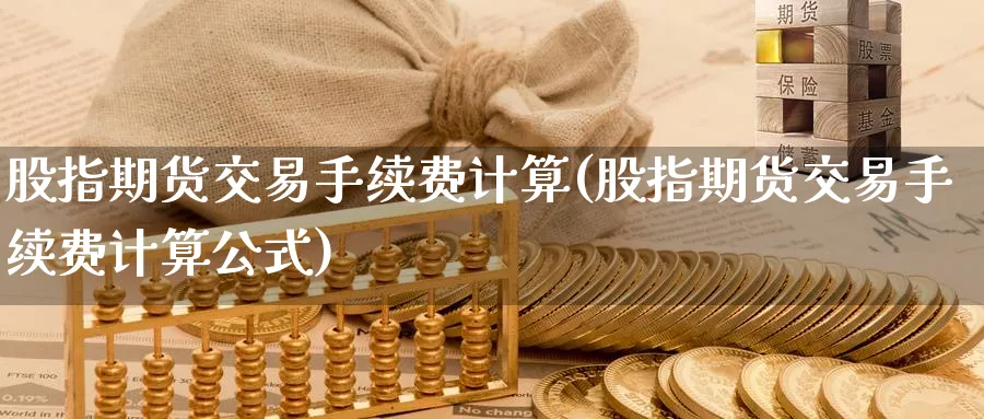 股指期货交易手续费计算(股指期货交易手续费计算公式)_https://www.baokan.net_期货分析_第1张