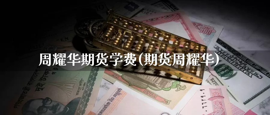 周耀华期货学费(期货周耀华)_https://www.baokan.net_期货入门_第1张