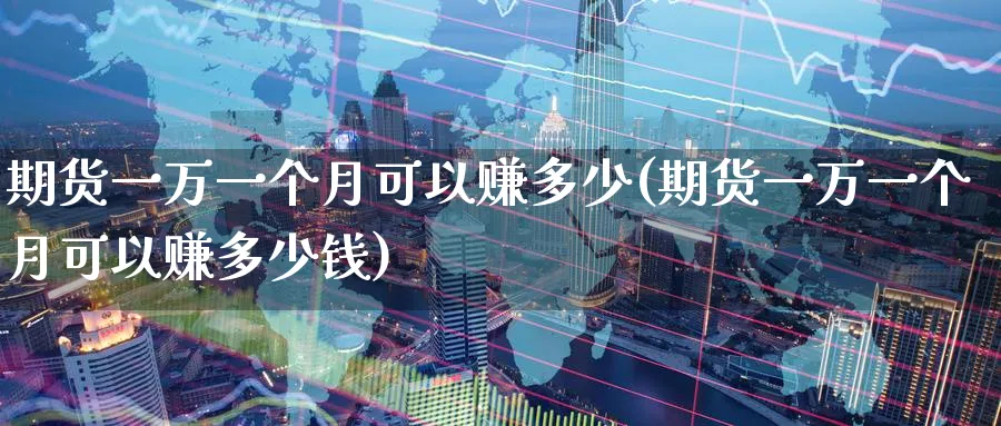 期货一万一个月可以赚多少(期货一万一个月可以赚多少钱)_https://www.baokan.net_原油期货_第1张