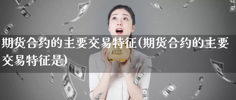 期货合约的主要交易特征(期货合约的主要交易特征是)_https://www.baokan.net_国际期货_第1张