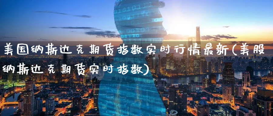 美国纳斯达克期货指数实时行情最新(美股纳斯达克期货实时指数)_https://www.baokan.net_内盘期货_第1张