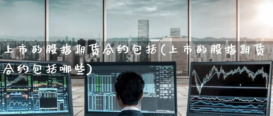 上市的股指期货合约包括(上市的股指期货合约包括哪些)_https://www.baokan.net_股指期货_第1张
