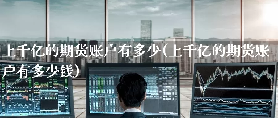 上千亿的期货账户有多少(上千亿的期货账户有多少钱)_https://www.baokan.net_期货公司_第1张