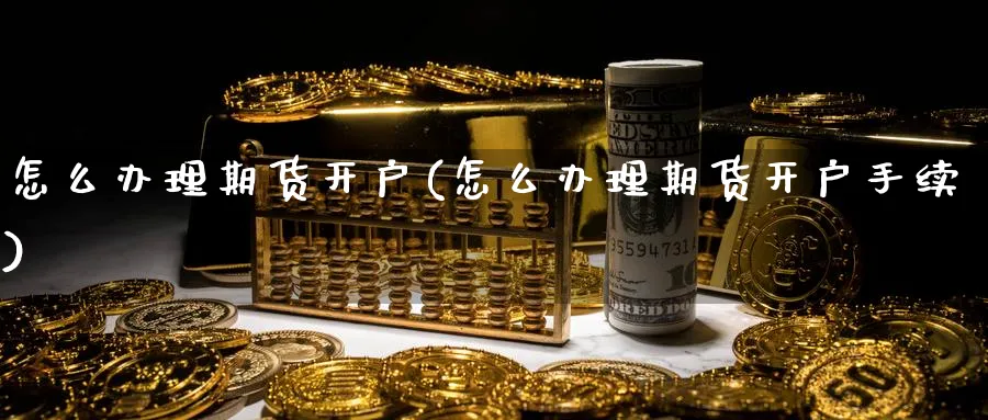 怎么办理期货开户(怎么办理期货开户手续)_https://www.baokan.net_期货交易_第1张