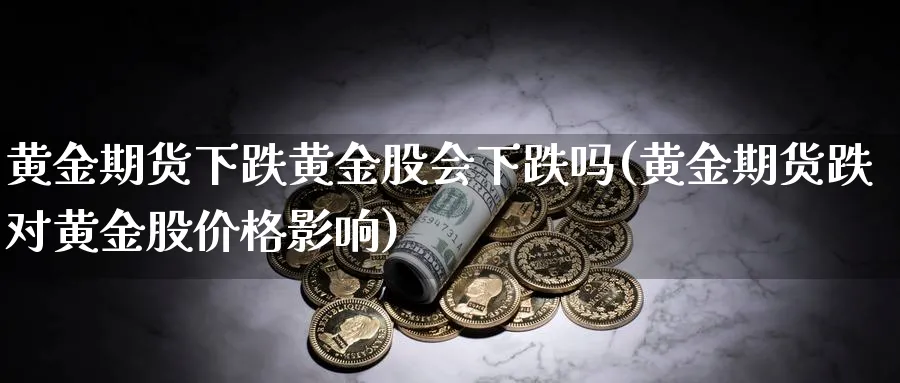 黄金期货下跌黄金股会下跌吗(黄金期货跌对黄金股价格影响)_https://www.baokan.net_期货百科_第1张
