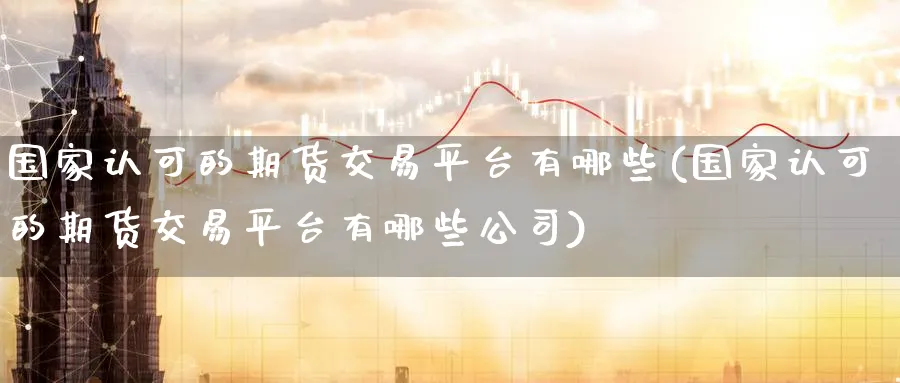 国家认可的期货交易平台有哪些(国家认可的期货交易平台有哪些公司)_https://www.baokan.net_股指期货_第1张