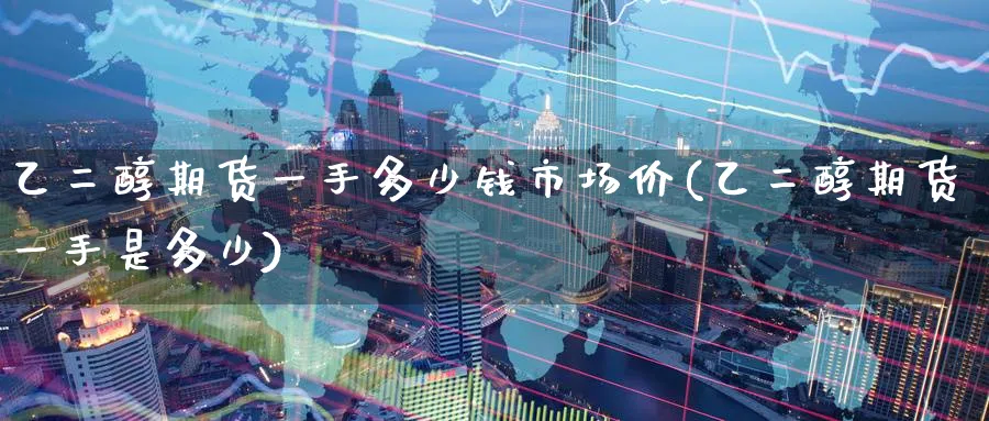 乙二醇期货一手多少钱市场价(乙二醇期货一手是多少)_https://www.baokan.net_期货分析_第1张