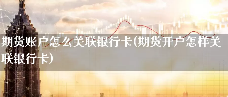 期货账户怎么关联银行卡(期货开户怎样关联银行卡)_https://www.baokan.net_原油期货_第1张