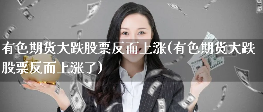 有色期货大跌股票反而上涨(有色期货大跌股票反而上涨了)_https://www.baokan.net_内盘期货_第1张