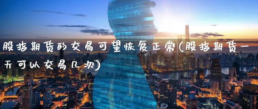 股指期货的交易可望恢复正常(股指期货一天可以交易几次)_https://www.baokan.net_国际期货_第1张