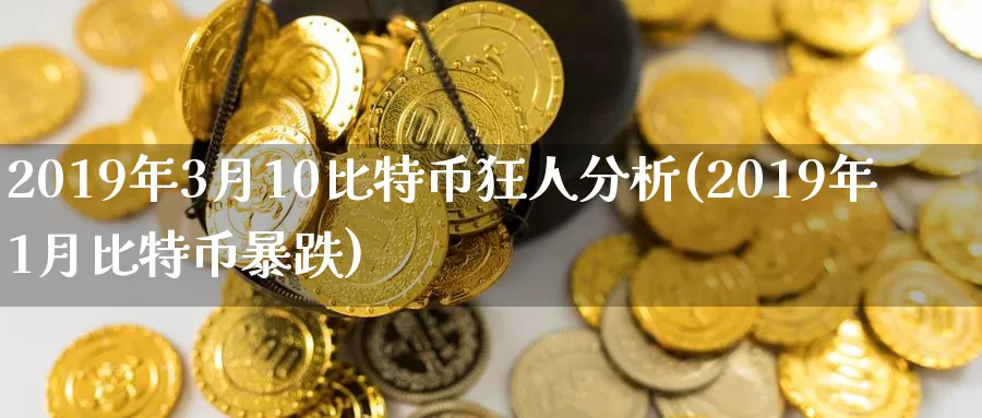 2019年3月10比特币狂人分析(2019年1月比特币暴跌)_https://www.baokan.net_币圈行情_第1张