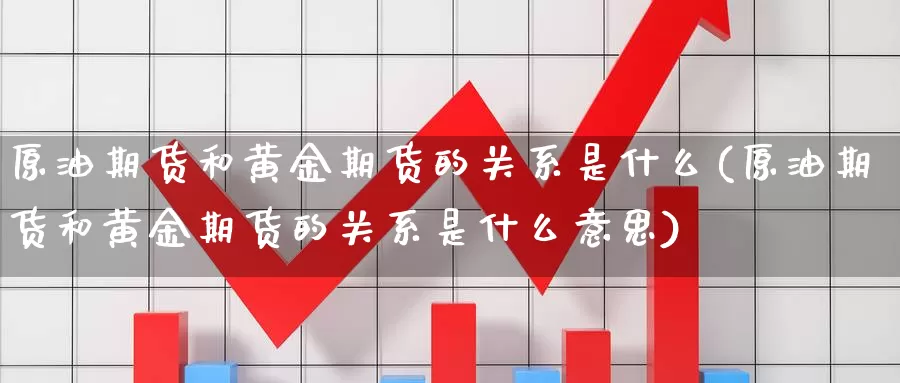 原油期货和黄金期货的关系是什么(原油期货和黄金期货的关系是什么意思)_https://www.baokan.net_期货分析_第1张