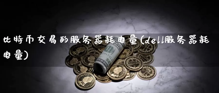 比特币交易的服务器耗电量(dell服务器耗电量)_https://www.baokan.net_币圈行情_第1张