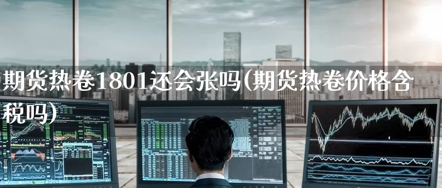 期货热卷1801还会张吗(期货热卷价格含税吗)_https://www.baokan.net_期货平台_第1张