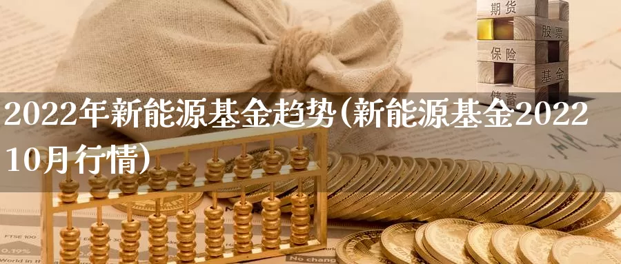 2022年新能源基金趋势(新能源基金202210月行情)_https://www.baokan.net_期货培训_第1张