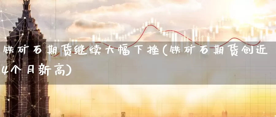 铁矿石期货继续大幅下挫(铁矿石期货创近4个月新高)_https://www.baokan.net_期货开户_第1张