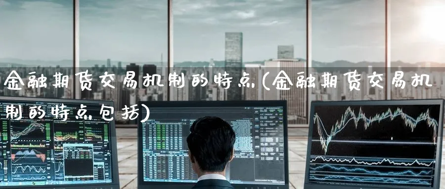金融期货交易机制的特点(金融期货交易机制的特点包括)_https://www.baokan.net_股指期货_第1张