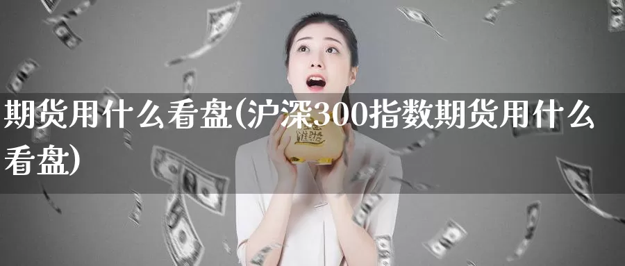期货用什么看盘(沪深300指数期货用什么看盘)_https://www.baokan.net_国际期货_第1张