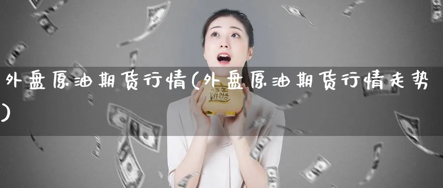 外盘原油期货行情(外盘原油期货行情走势)_https://www.baokan.net_期货开户_第1张