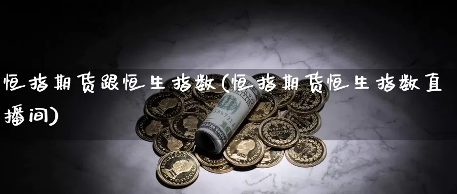 恒指期货跟恒生指数(恒指期货恒生指数直播间)_https://www.baokan.net_原油期货_第1张